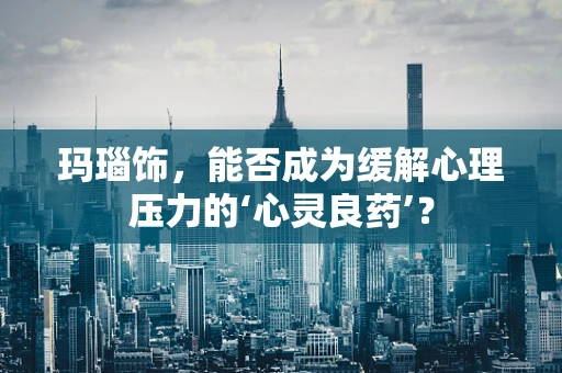 玛瑙饰，能否成为缓解心理压力的‘心灵良药’？
