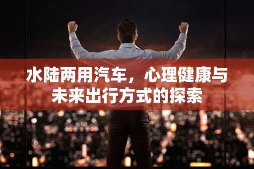 水陆两用汽车，心理健康与未来出行方式的探索