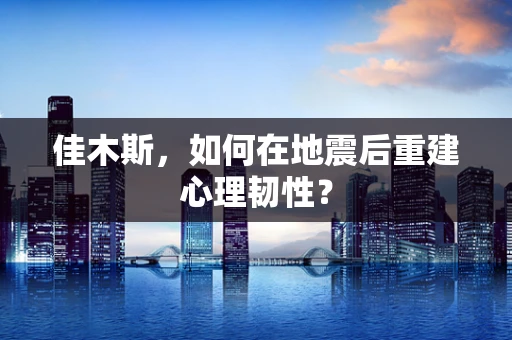 佳木斯，如何在地震后重建心理韧性？