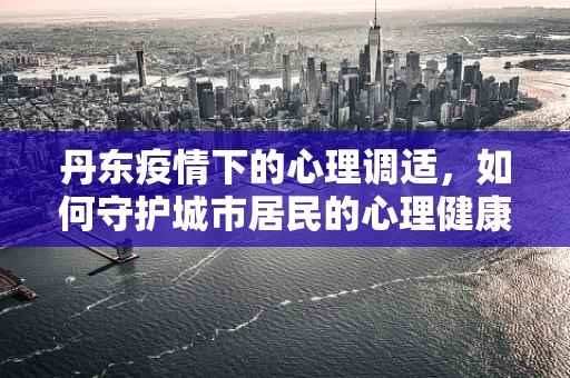 丹东疫情下的心理调适，如何守护城市居民的心理健康？