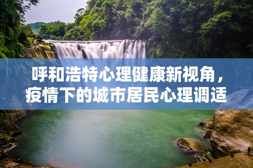 呼和浩特心理健康新视角，疫情下的城市居民心理调适策略