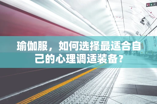 瑜伽服，如何选择最适合自己的心理调适装备？