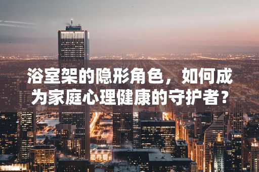 浴室架的隐形角色，如何成为家庭心理健康的守护者？