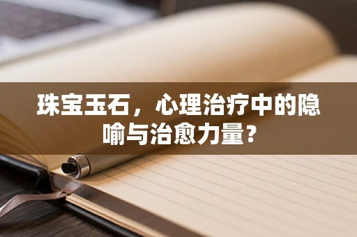 珠宝玉石，心理治疗中的隐喻与治愈力量？