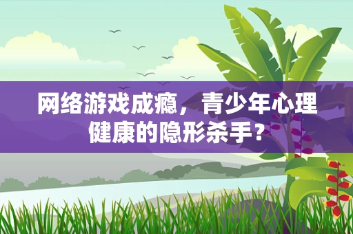 网络游戏成瘾，青少年心理健康的隐形杀手？