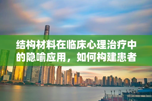 结构材料在临床心理治疗中的隐喻应用，如何构建患者内心的‘安全屋’？