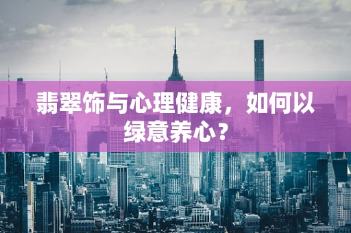 翡翠饰与心理健康，如何以绿意养心？