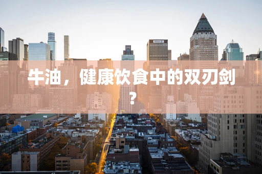 牛油，健康饮食中的双刃剑？