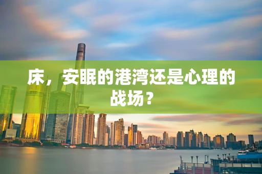 床，安眠的港湾还是心理的战场？