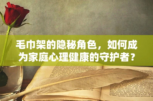 毛巾架的隐秘角色，如何成为家庭心理健康的守护者？