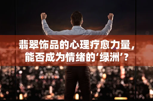 翡翠饰品的心理疗愈力量，能否成为情绪的‘绿洲’？