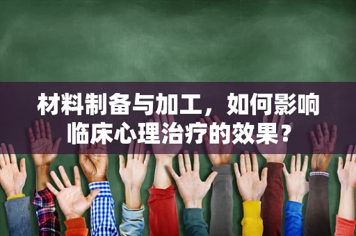 材料制备与加工，如何影响临床心理治疗的效果？