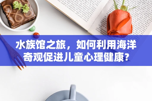 水族馆之旅，如何利用海洋奇观促进儿童心理健康？