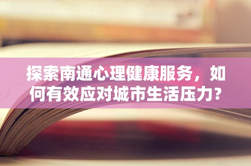 探索南通心理健康服务，如何有效应对城市生活压力？