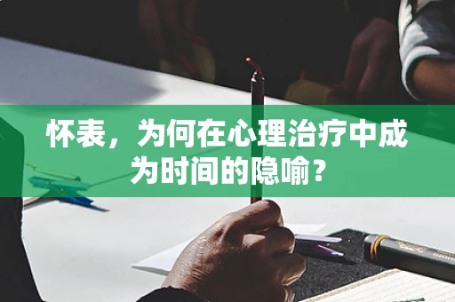 怀表，为何在心理治疗中成为时间的隐喻？