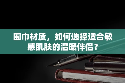 围巾材质，如何选择适合敏感肌肤的温暖伴侣？