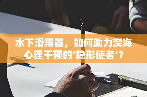 水下滑翔器，如何助力深海心理干预的‘隐形使者’？