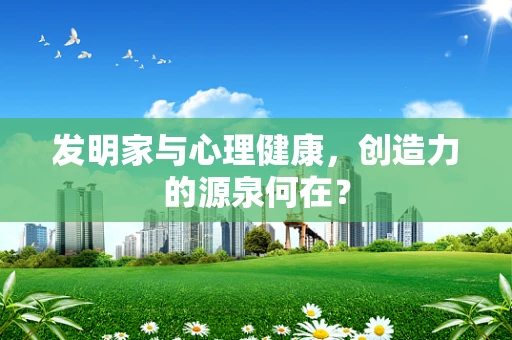发明家与心理健康，创造力的源泉何在？
