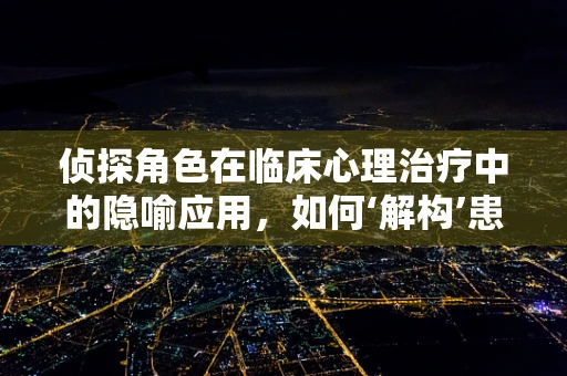 侦探角色在临床心理治疗中的隐喻应用，如何‘解构’患者心理迷案？