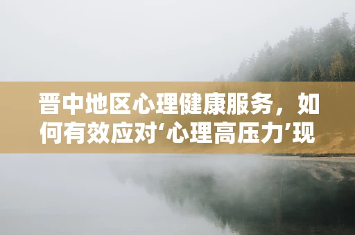 晋中地区心理健康服务，如何有效应对‘心理高压力’现象？