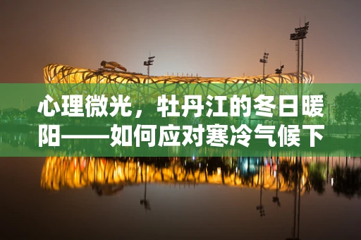 心理微光，牡丹江的冬日暖阳——如何应对寒冷气候下的心理调适？
