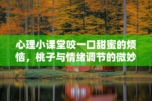 心理小课堂咬一口甜蜜的烦恼，桃子与情绪调节的微妙关系