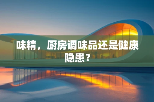 味精，厨房调味品还是健康隐患？