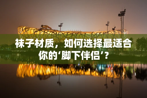 袜子材质，如何选择最适合你的‘脚下伴侣’？
