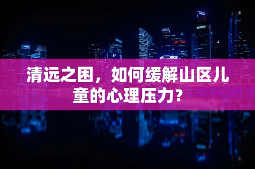 清远之困，如何缓解山区儿童的心理压力？