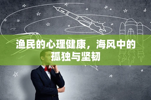 渔民的心理健康，海风中的孤独与坚韧