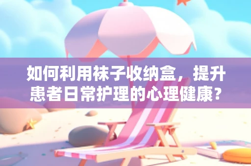 如何利用袜子收纳盒，提升患者日常护理的心理健康？