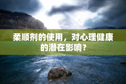 柔顺剂的使用，对心理健康的潜在影响？