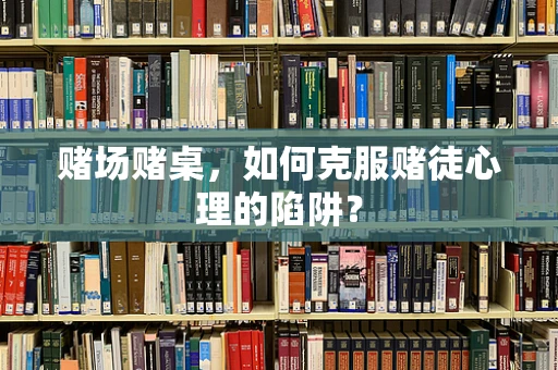 赌场赌桌，如何克服赌徒心理的陷阱？
