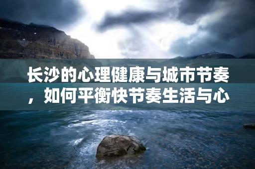 长沙的心理健康与城市节奏，如何平衡快节奏生活与心理健康？