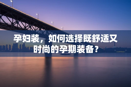 孕妇装，如何选择既舒适又时尚的孕期装备？