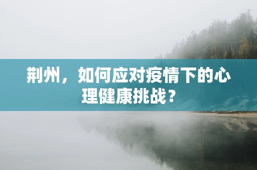 荆州，如何应对疫情下的心理健康挑战？