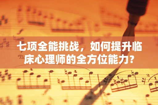 七项全能挑战，如何提升临床心理师的全方位能力？