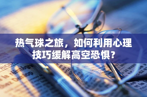 热气球之旅，如何利用心理技巧缓解高空恐惧？