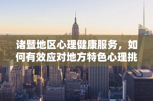 诸暨地区心理健康服务，如何有效应对地方特色心理挑战？