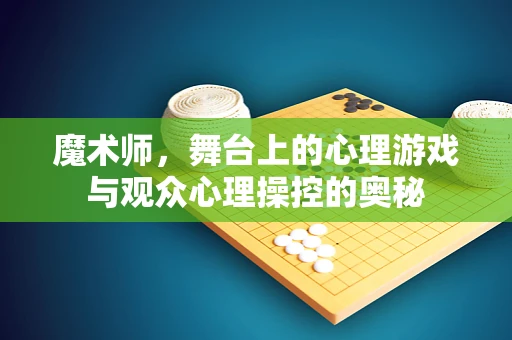 魔术师，舞台上的心理游戏与观众心理操控的奥秘