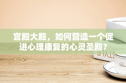 宫殿大殿，如何营造一个促进心理康复的心灵圣殿？