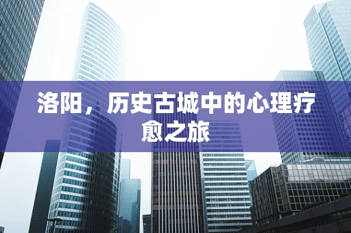 洛阳，历史古城中的心理疗愈之旅
