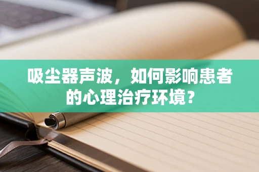 吸尘器声波，如何影响患者的心理治疗环境？