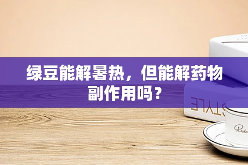绿豆能解暑热，但能解药物副作用吗？