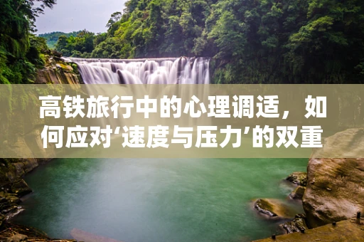高铁旅行中的心理调适，如何应对‘速度与压力’的双重挑战？