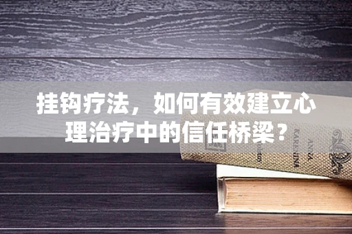 挂钩疗法，如何有效建立心理治疗中的信任桥梁？