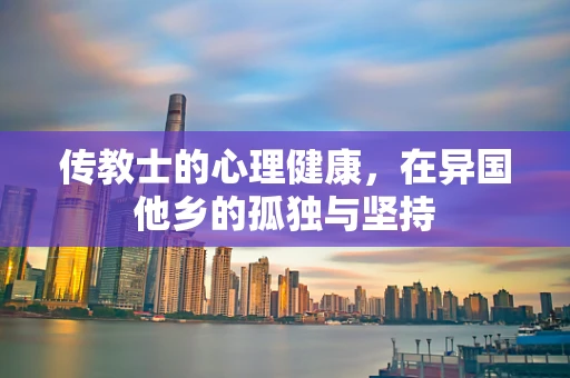 传教士的心理健康，在异国他乡的孤独与坚持