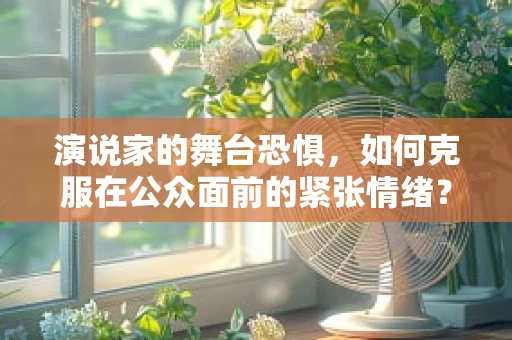 演说家的舞台恐惧，如何克服在公众面前的紧张情绪？
