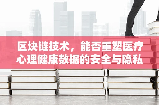 区块链技术，能否重塑医疗心理健康数据的安全与隐私？