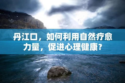 丹江口，如何利用自然疗愈力量，促进心理健康？